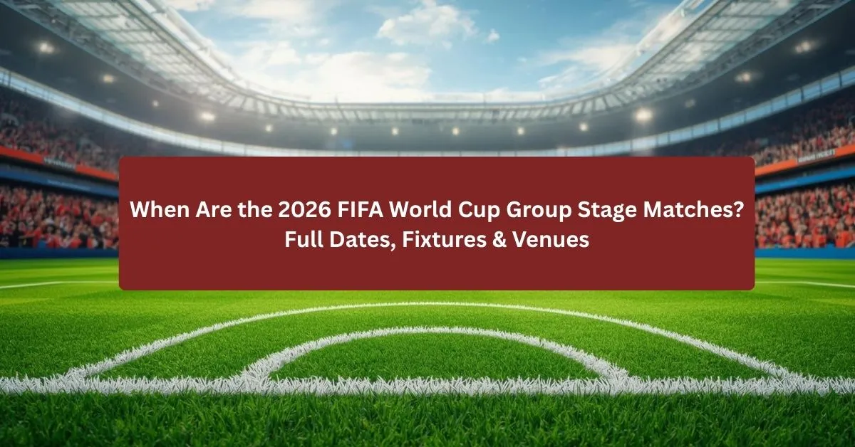 When Are the 2026 FIFA World Cup Group Stage Matches? Full Dates, Fixtures & Venues